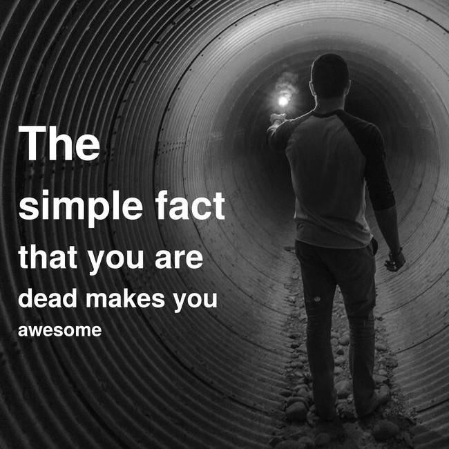 The simple fact that you are dead makes you awesome
